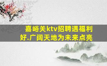 嘉峪关ktv招聘遇福利好.广阔天地为未来点亮