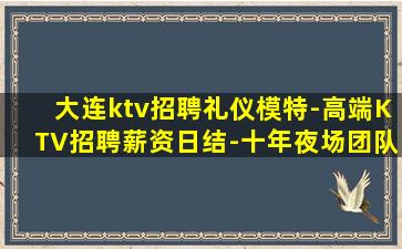 大连ktv招聘礼仪模特-高端KTV招聘薪资日结-十年夜场团队