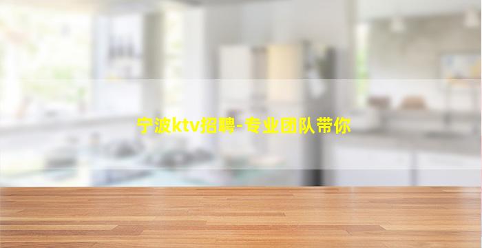 宁波ktv招聘-专业团队带你