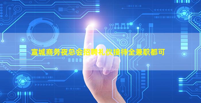 宣城商务夜总会招聘礼仪接待全兼职都可