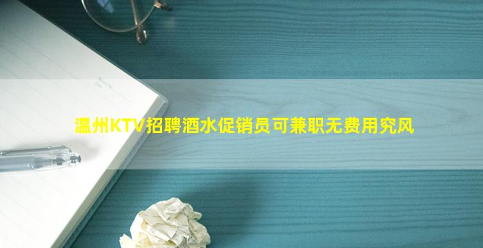 温州KTV招聘酒水促销员可兼职无费用究风