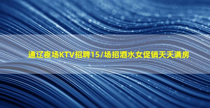 通辽夜场KTV招聘15/场招酒水女促销天天满房
